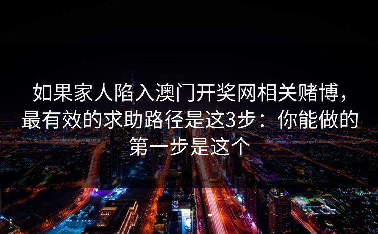 如果家人陷入澳门开奖网相关赌博，最有效的求助路径是这3步：你能做的第一步是这个
