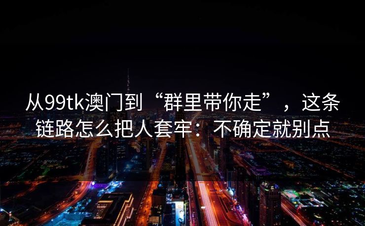 从99tk澳门到“群里带你走”，这条链路怎么把人套牢：不确定就别点