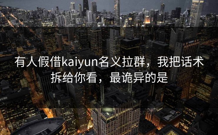 有人假借kaiyun名义拉群，我把话术拆给你看，最诡异的是