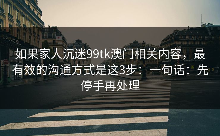 如果家人沉迷99tk澳门相关内容，最有效的沟通方式是这3步：一句话：先停手再处理