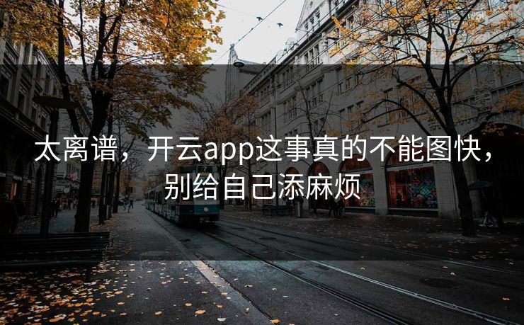 太离谱，开云app这事真的不能图快，别给自己添麻烦
