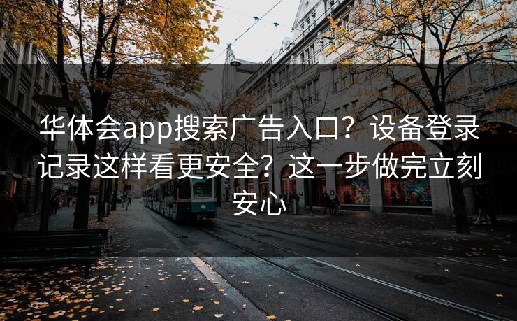 华体会app搜索广告入口？设备登录记录这样看更安全？这一步做完立刻安心
