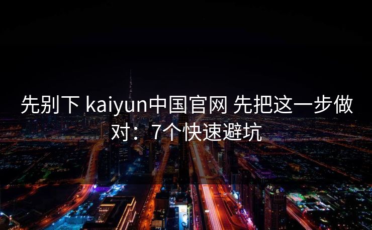 先别下 kaiyun中国官网 先把这一步做对：7个快速避坑