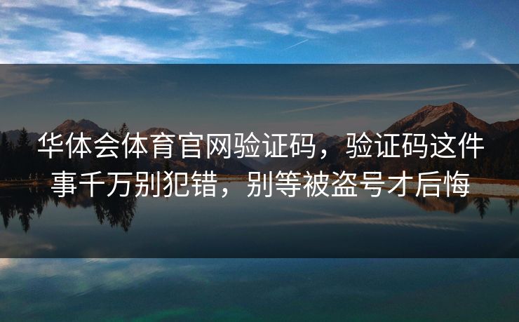 华体会体育官网验证码，验证码这件事千万别犯错，别等被盗号才后悔