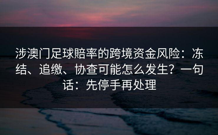 涉澳门足球賠率的跨境资金风险:冻结、追缴、协查可能怎么发生?一句话:先停手再处理 涉澳门足球賠率的跨境资金风险:冻结、追缴、协查可能怎么发生?一句话:先停手再处理
