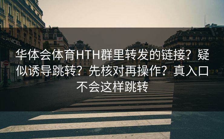 华体会体育HTH群里转发的链接？疑似诱导跳转？先核对再操作？真入口不会这样跳转