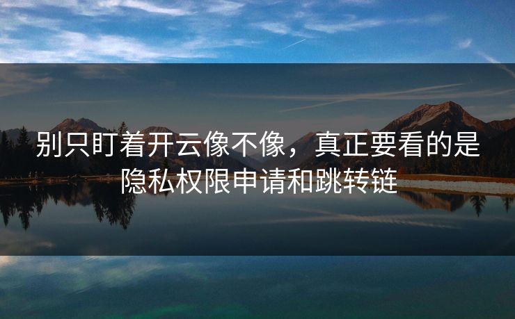 别只盯着开云像不像，真正要看的是隐私权限申请和跳转链