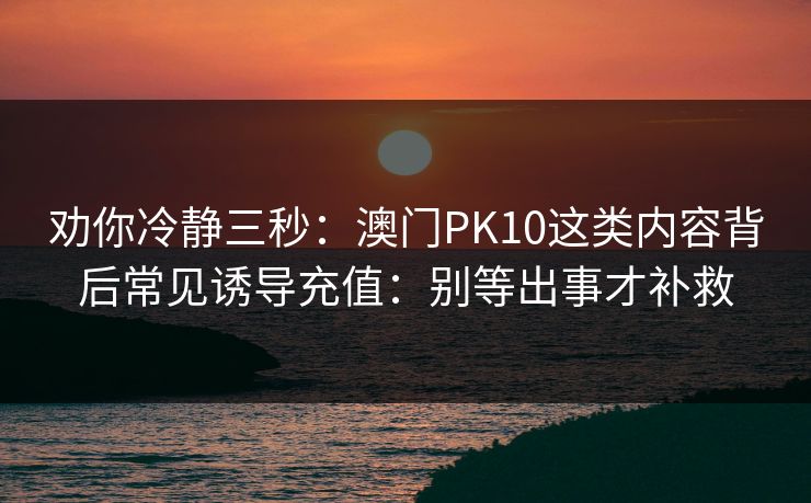 劝你冷静三秒：澳门PK10这类内容背后常见诱导充值：别等出事才补救
