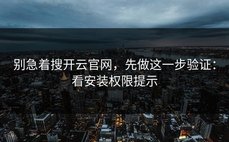 别急着搜开云官网，先做这一步验证：看安装权限提示