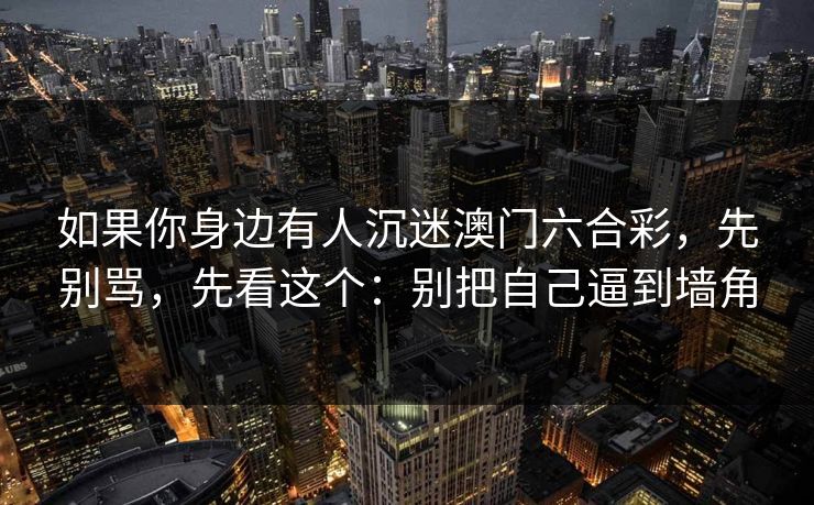 如果你身边有人沉迷澳门六合彩，先别骂，先看这个：别把自己逼到墙角