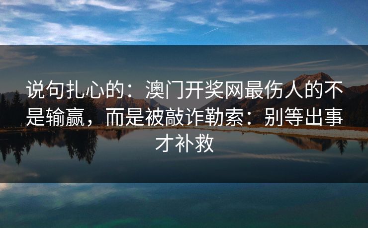 说句扎心的：澳门开奖网最伤人的不是输赢，而是被敲诈勒索：别等出事才补救