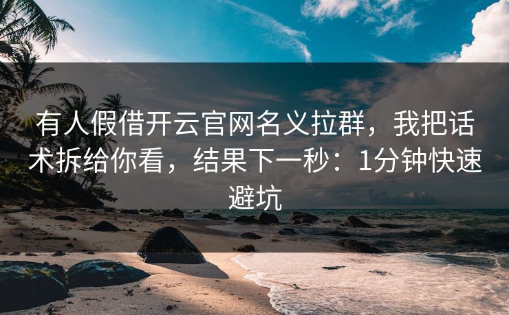 有人假借开云官网名义拉群，我把话术拆给你看，结果下一秒：1分钟快速避坑