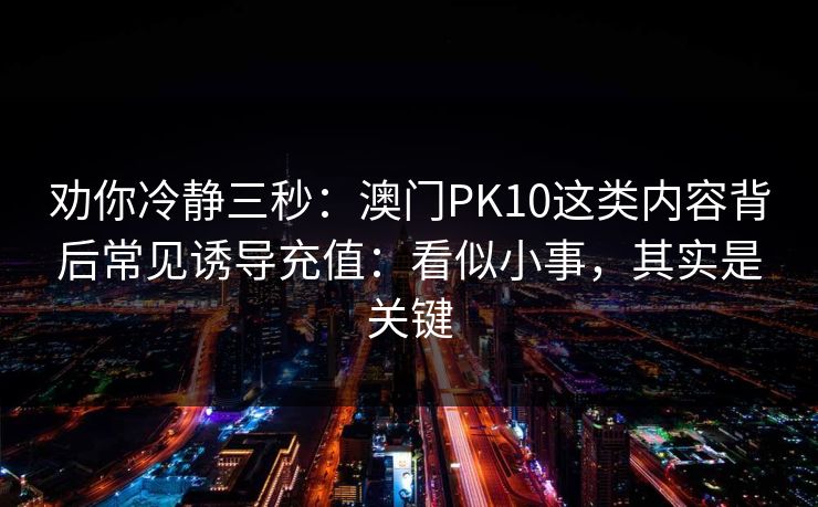 劝你冷静三秒：澳门PK10这类内容背后常见诱导充值：看似小事，其实是关键