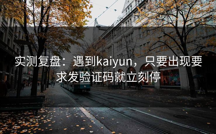实测复盘：遇到kaiyun，只要出现要求发验证码就立刻停
