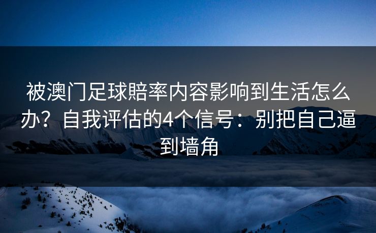被澳门足球賠率内容影响到生活怎么办?自我评估的4个信号:别把自己逼到墙角 被澳门足球賠率内容影响到生活怎么办?自我评估的4个信号:别把自己逼到墙角