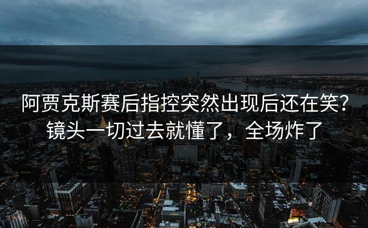 阿贾克斯赛后指控突然出现后还在笑？镜头一切过去就懂了，全场炸了