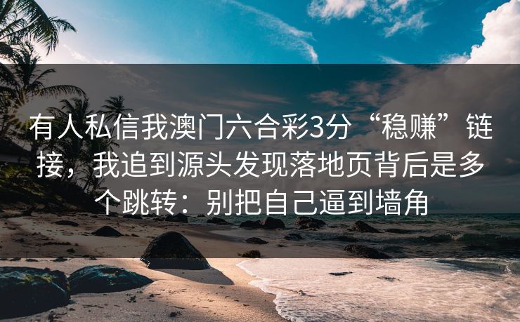 有人私信我澳门六合彩3分“稳赚”链接，我追到源头发现落地页背后是多个跳转：别把自己逼到墙角