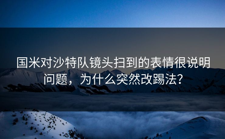 国米对沙特队镜头扫到的表情很说明问题，为什么突然改踢法？