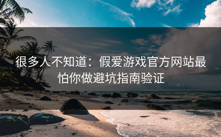 很多人不知道：假爱游戏官方网站最怕你做避坑指南验证