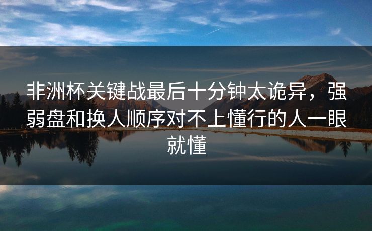 非洲杯关键战最后十分钟太诡异，强弱盘和换人顺序对不上懂行的人一眼就懂