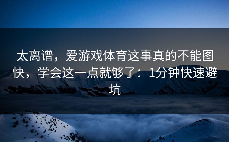 太离谱，爱游戏体育这事真的不能图快，学会这一点就够了：1分钟快速避坑