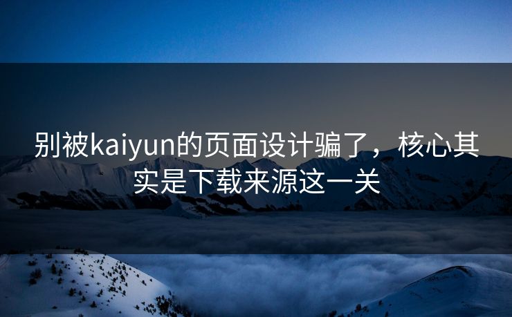别被kaiyun的页面设计骗了，核心其实是下载来源这一关