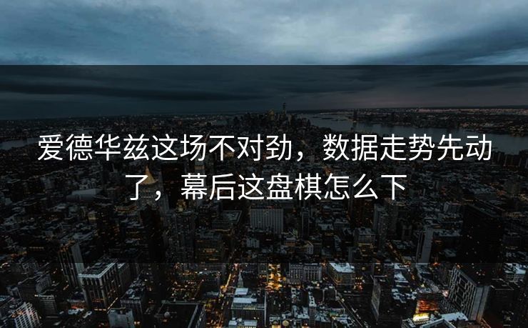 爱德华兹这场不对劲，数据走势先动了，幕后这盘棋怎么下