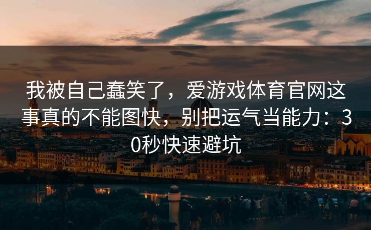 我被自己蠢笑了，爱游戏体育官网这事真的不能图快，别把运气当能力：30秒快速避坑