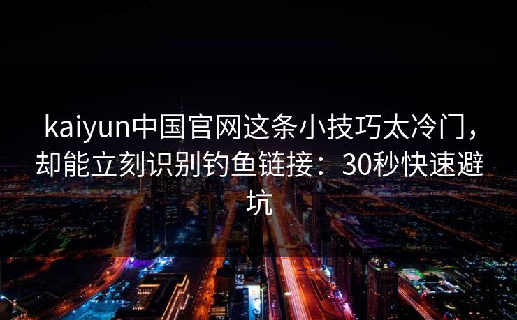 kaiyun中国官网这条小技巧太冷门,却能立刻识别钓鱼链接:30秒快速避坑 kaiyun中国官网这条小技巧太冷门,却能立刻识别钓鱼链接:30秒快速避坑