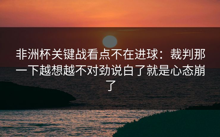 非洲杯关键战看点不在进球:裁判那一下越想越不对劲说白了就是心态崩了 非洲杯关键战看点不在进球:裁判那一下越想越不对劲说白了就是心态崩了