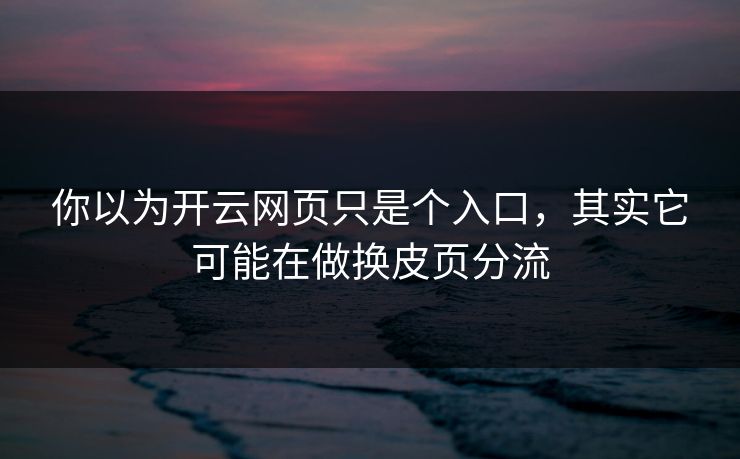 你以为开云网页只是个入口，其实它可能在做换皮页分流