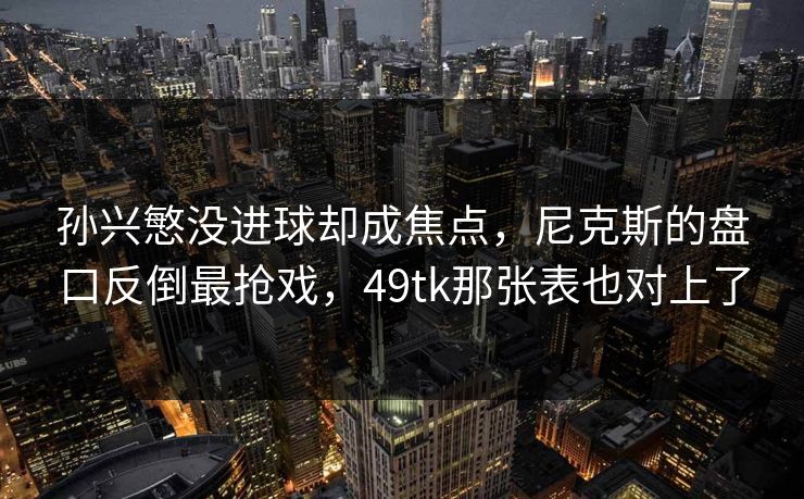 孙兴慜没进球却成焦点，尼克斯的盘口反倒最抢戏，49tk那张表也对上了