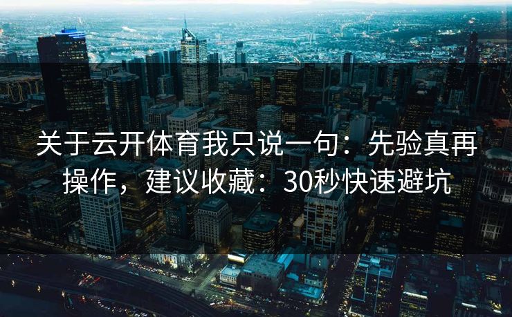 关于云开体育我只说一句:先验真再操作,建议收藏:30秒快速避坑 关于云开体育我只说一句:先验真再操作,建议收藏:30秒快速避坑