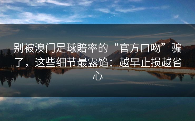 别被澳门足球賠率的“官方口吻”骗了，这些细节最露馅：越早止损越省心
