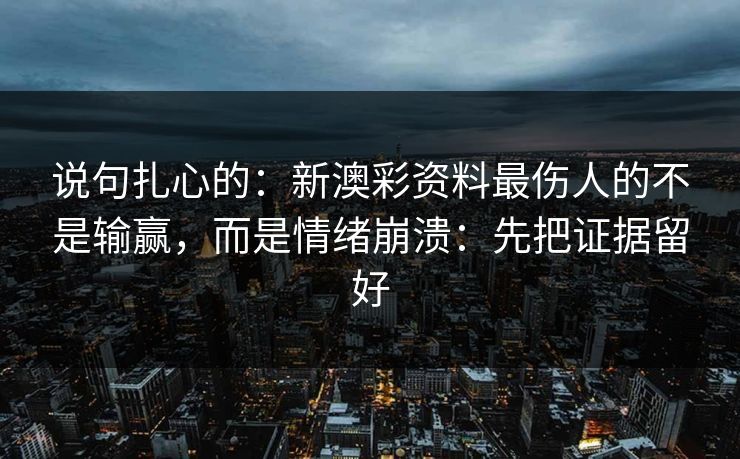 说句扎心的：新澳彩资料最伤人的不是输赢，而是情绪崩溃：先把证据留好
