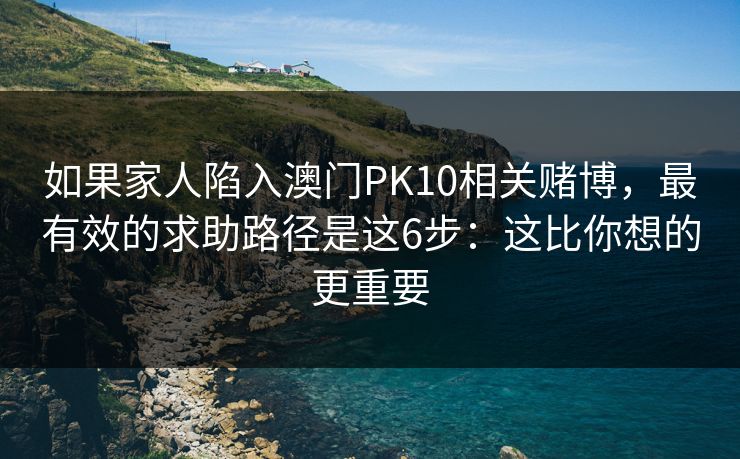 如果家人陷入澳门PK10相关赌博，最有效的求助路径是这6步：这比你想的更重要
