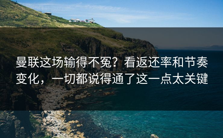 曼联这场输得不冤？看返还率和节奏变化，一切都说得通了这一点太关键