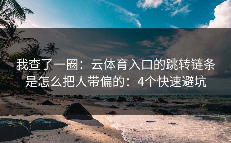 我查了一圈:云体育入口的跳转链条是怎么把人带偏的:4个快速避坑 我查了一圈:云体育入口的跳转链条是怎么把人带偏的:4个快速避坑