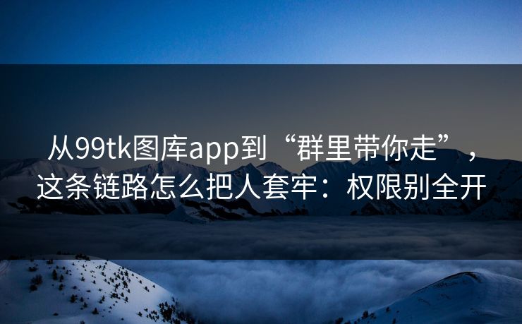 从99tk图库app到“群里带你走”,这条链路怎么把人套牢:权限别全开 从99tk图库app到“群里带你走”,这条链路怎么把人套牢:权限别全开