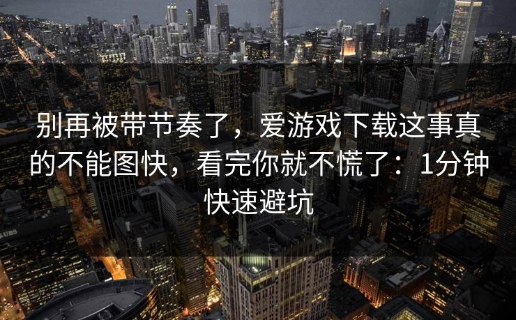 别再被带节奏了,爱游戏下载这事真的不能图快,看完你就不慌了:1分钟快速避坑 别再被带节奏了,爱游戏下载这事真的不能图快,看完你就不慌了:1分钟快速避坑
