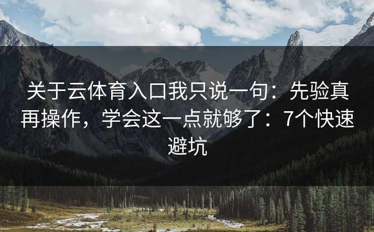 关于云体育入口我只说一句：先验真再操作，学会这一点就够了：7个快速避坑