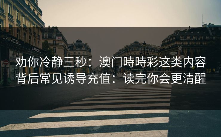 劝你冷静三秒：澳门時時彩这类内容背后常见诱导充值：读完你会更清醒