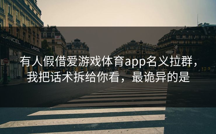 有人假借爱游戏体育app名义拉群，我把话术拆给你看，最诡异的是