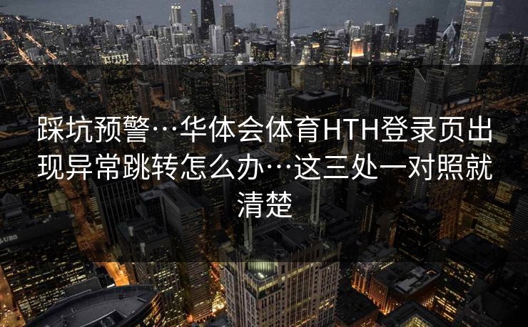 踩坑预警…华体会体育HTH登录页出现异常跳转怎么办…这三处一对照就清楚