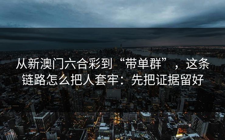 从新澳门六合彩到“带单群”，这条链路怎么把人套牢：先把证据留好