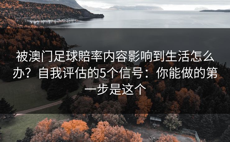 被澳门足球賠率内容影响到生活怎么办？自我评估的5个信号：你能做的第一步是这个
