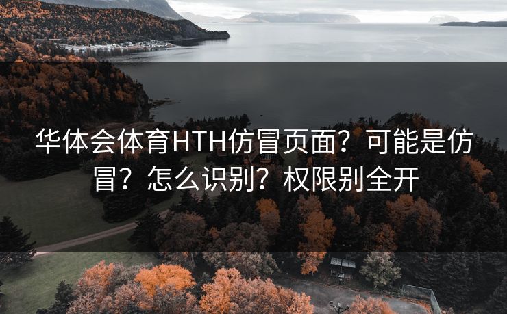 华体会体育HTH仿冒页面?可能是仿冒?怎么识别?权限别全开 华体会体育HTH仿冒页面?可能是仿冒?怎么识别?权限别全开