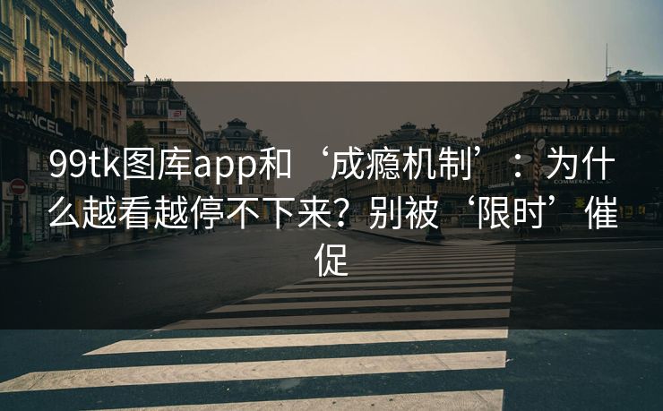 99tk图库app和‘成瘾机制’：为什么越看越停不下来？别被‘限时’催促
