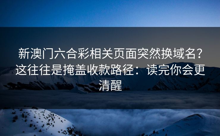 新澳门六合彩相关页面突然换域名?这往往是掩盖收款路径:读完你会更清醒 新澳门六合彩相关页面突然换域名?这往往是掩盖收款路径:读完你会更清醒