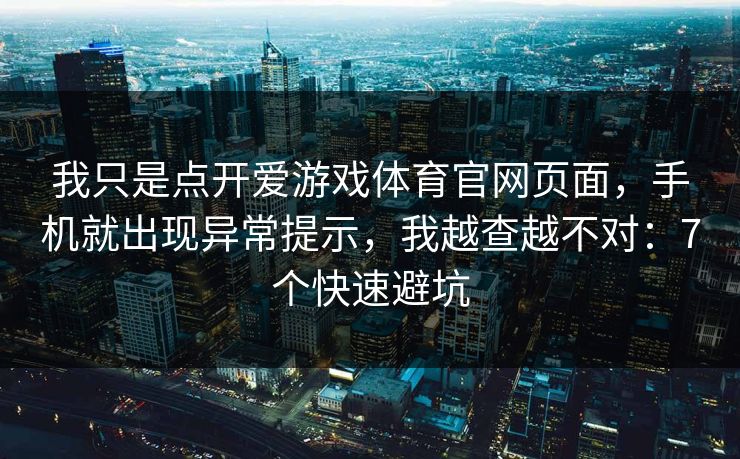 我只是点开爱游戏体育官网页面，手机就出现异常提示，我越查越不对：7个快速避坑